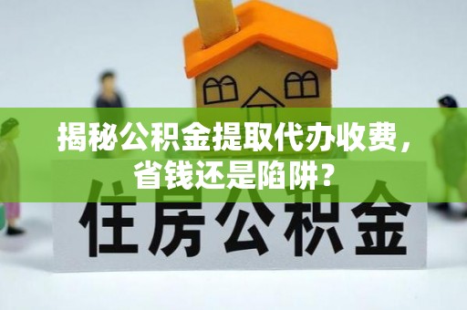 蓬安揭秘公积金提取代办收费，省钱还是陷阱？
