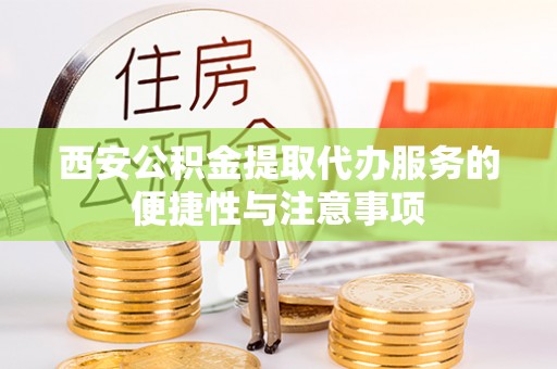 蓬安西安公积金提取代办服务的便捷性与注意事项