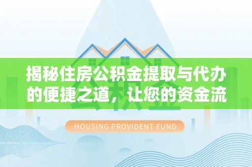 蓬安揭秘住房公积金提取与代办的便捷之道，让您的资金流动更高效