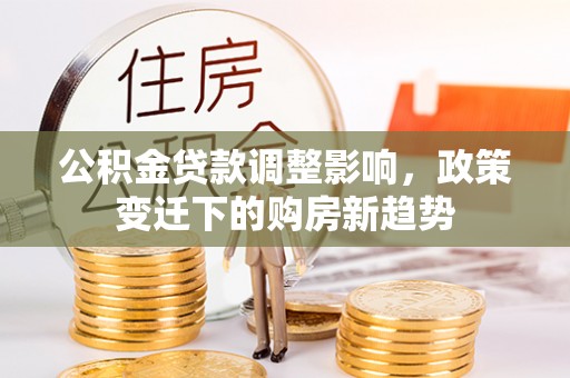 蓬安公积金贷款调整影响，政策变迁下的购房新趋势