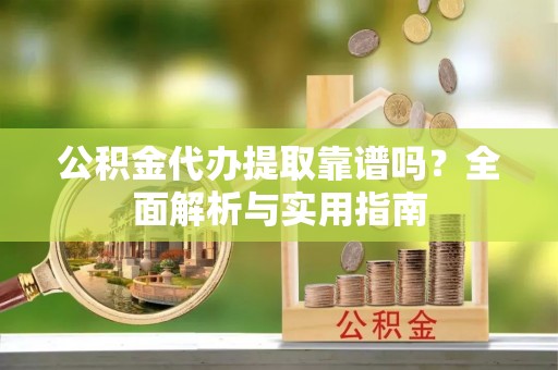 蓬安公积金代办提取靠谱吗？全面解析与实用指南