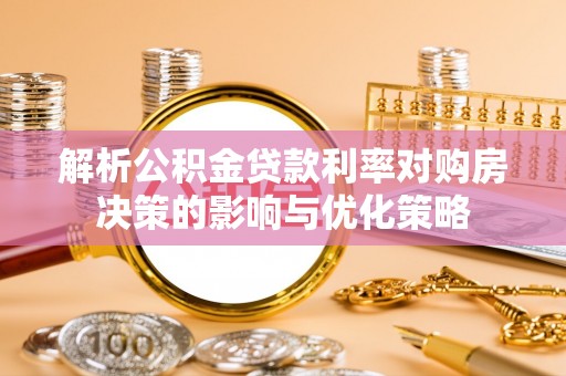 蓬安解析公积金贷款利率对购房决策的影响与优化策略