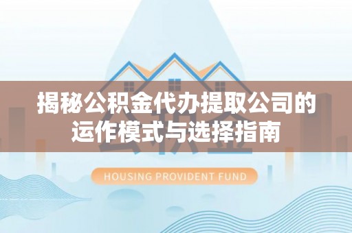 蓬安揭秘公积金代办提取公司的运作模式与选择指南