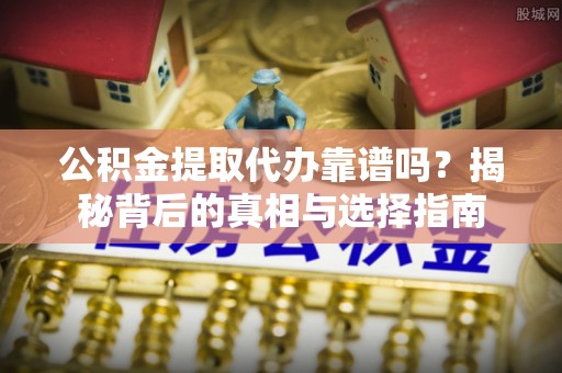 蓬安公积金提取代办靠谱吗？揭秘背后的真相与选择指南