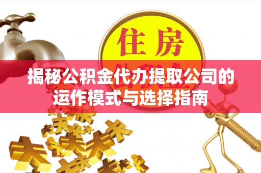 蓬安揭秘公积金代办提取公司的运作模式与选择指南