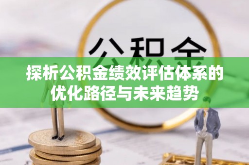 蓬安探析公积金绩效评估体系的优化路径与未来趋势