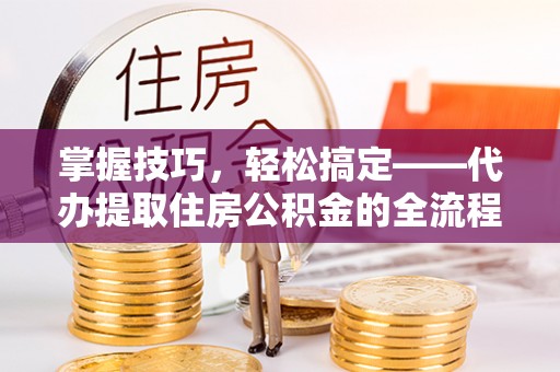 蓬安掌握技巧，轻松搞定——代办提取住房公积金的全流程解析