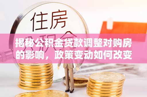 蓬安揭秘公积金贷款调整对购房的影响，政策变动如何改变你的买房计划