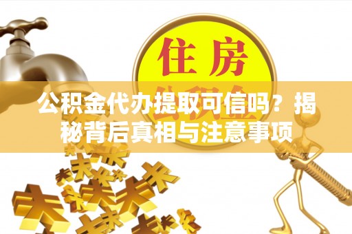 蓬安公积金代办提取可信吗？揭秘背后真相与注意事项