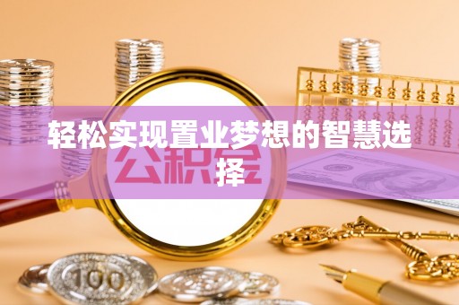 蓬安轻松实现置业梦想的智慧选择