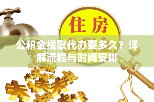蓬安公积金提取代办要多久？详解流程与时间安排