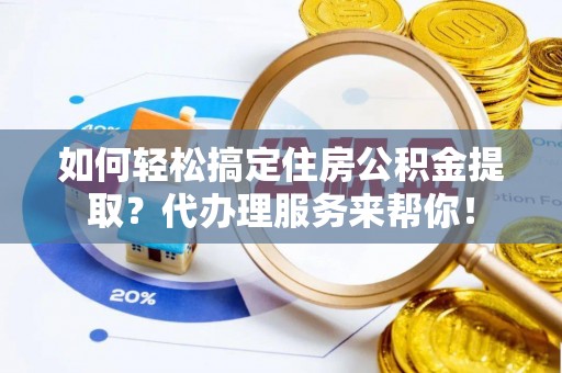 蓬安如何轻松搞定住房公积金提取？代办理服务来帮你！