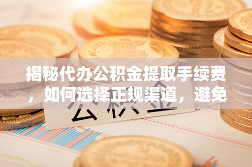 蓬安揭秘代办公积金提取手续费，如何选择正规渠道，避免上当受骗