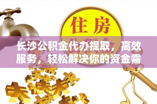 蓬安长沙公积金代办提取，高效服务，轻松解决你的资金需求