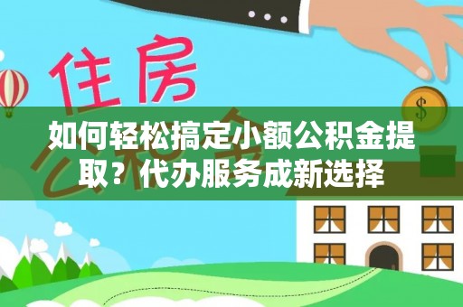 蓬安如何轻松搞定小额公积金提取？代办服务成新选择