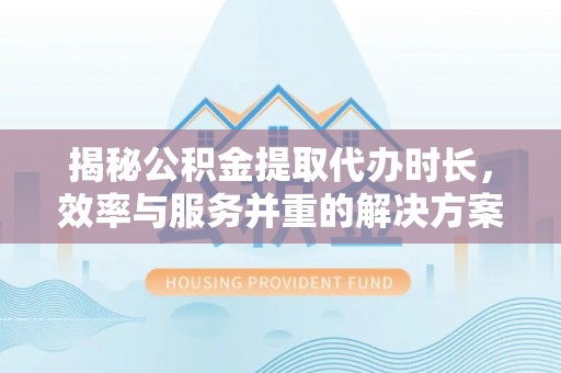 蓬安揭秘公积金提取代办时长，效率与服务并重的解决方案