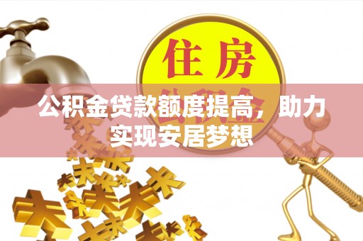 蓬安公积金贷款额度提高，助力实现安居梦想