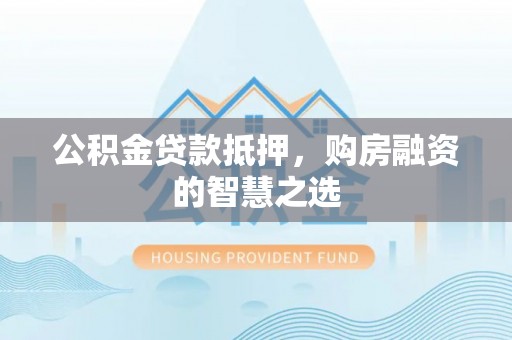 蓬安公积金贷款抵押，购房融资的智慧之选
