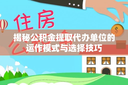 蓬安揭秘公积金提取代办单位的运作模式与选择技巧