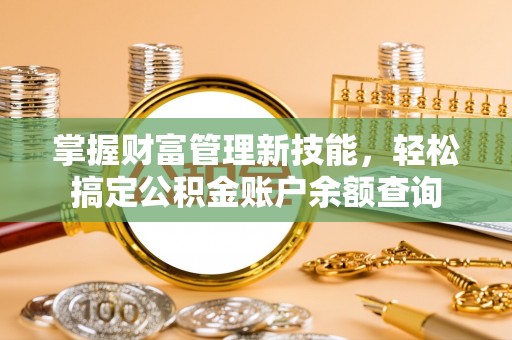 蓬安掌握财富管理新技能，轻松搞定公积金账户余额查询