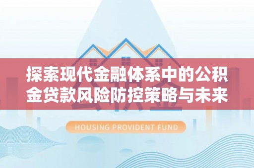蓬安探索现代金融体系中的公积金贷款风险防控策略与未来发展趋势