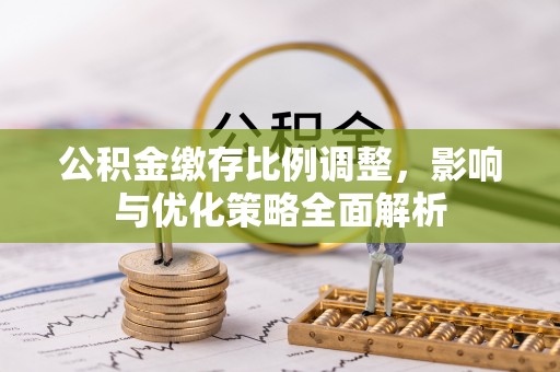 蓬安公积金缴存比例调整，影响与优化策略全面解析
