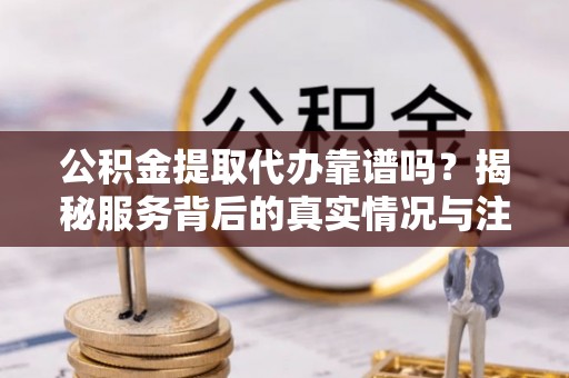 蓬安公积金提取代办靠谱吗？揭秘服务背后的真实情况与注意事项