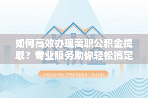 蓬安如何高效办理离职公积金提取？专业服务助你轻松搞定
