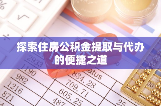 蓬安探索住房公积金提取与代办的便捷之道