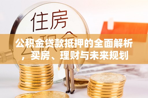 蓬安公积金贷款抵押的全面解析，买房、理财与未来规划