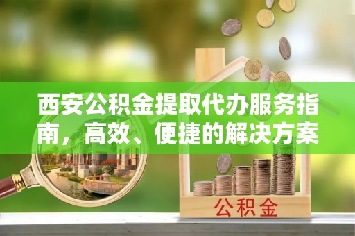 蓬安西安公积金提取代办服务指南，高效、便捷的解决方案