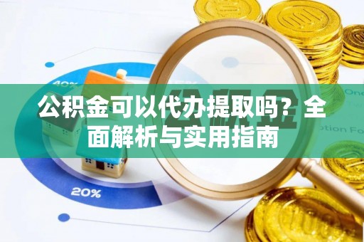 蓬安公积金可以代办提取吗？全面解析与实用指南