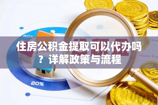 蓬安住房公积金提取可以代办吗？详解政策与流程