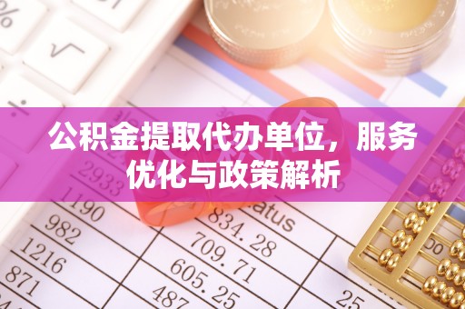 蓬安公积金提取代办单位，服务优化与政策解析