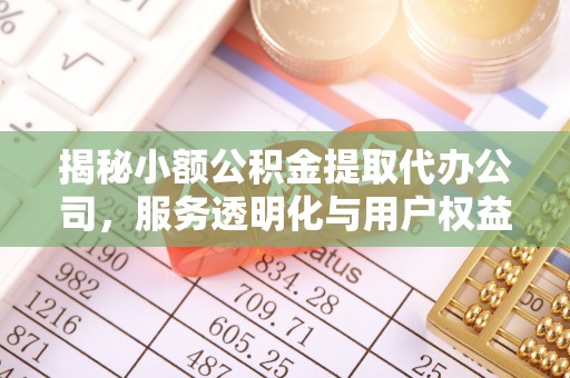 蓬安揭秘小额公积金提取代办公司，服务透明化与用户权益保障