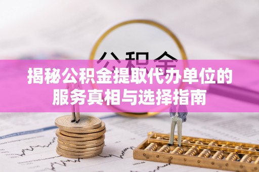 蓬安揭秘公积金提取代办单位的服务真相与选择指南