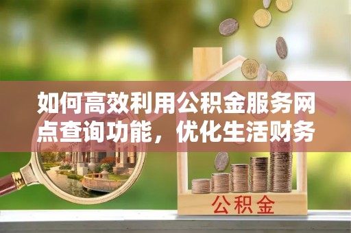 蓬安如何高效利用公积金服务网点查询功能，优化生活财务管理
