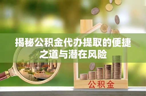 蓬安揭秘公积金代办提取的便捷之道与潜在风险