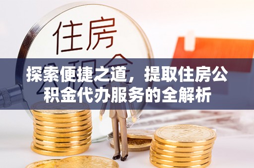 蓬安探索便捷之道，提取住房公积金代办服务的全解析