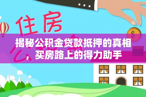 蓬安揭秘公积金贷款抵押的真相，买房路上的得力助手
