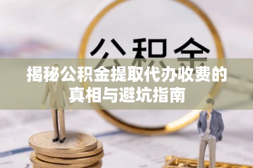 蓬安揭秘公积金提取代办收费的真相与避坑指南