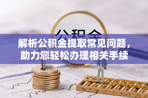 蓬安解析公积金提取常见问题，助力您轻松办理相关手续