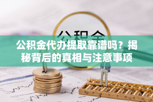 蓬安公积金代办提取靠谱吗？揭秘背后的真相与注意事项
