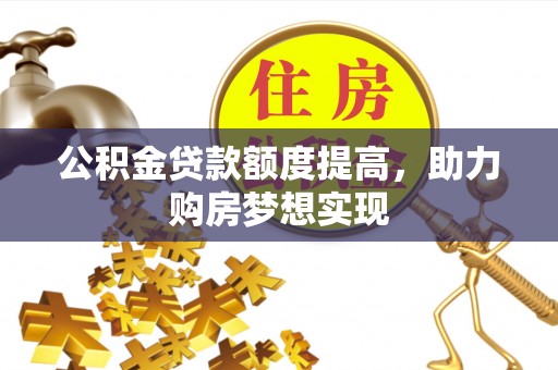 蓬安公积金贷款额度提高，助力购房梦想实现