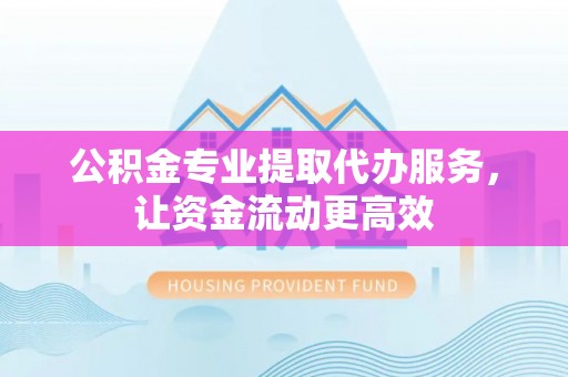 蓬安公积金专业提取代办服务，让资金流动更高效