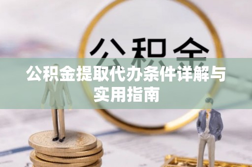 蓬安公积金提取代办条件详解与实用指南