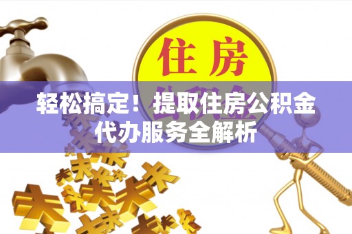 蓬安轻松搞定！提取住房公积金代办服务全解析