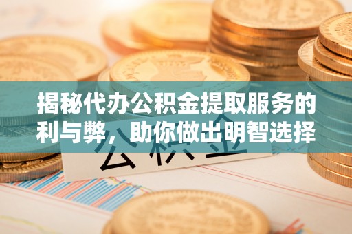 蓬安揭秘代办公积金提取服务的利与弊，助你做出明智选择