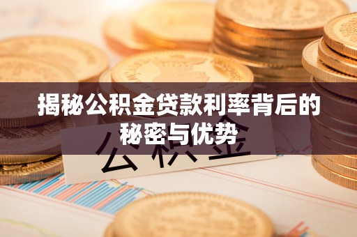 蓬安揭秘公积金贷款利率背后的秘密与优势