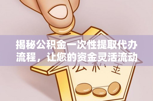 蓬安揭秘公积金一次性提取代办流程，让您的资金灵活流动